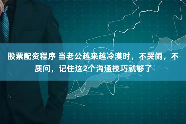 股票配资程序 当老公越来越冷漠时，不哭闹，不质问，记住这2个沟通技巧就够了