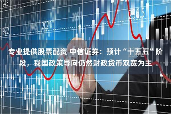 专业提供股票配资 中信证券：预计“十五五”阶段，我国政策导向仍然财政货币双宽为主