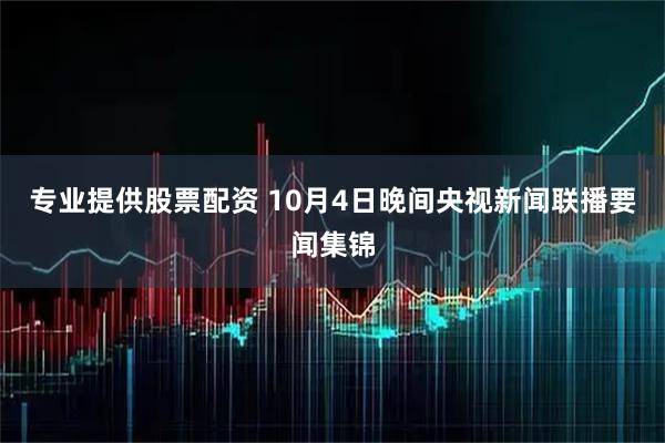 专业提供股票配资 10月4日晚间央视新闻联播要闻集锦