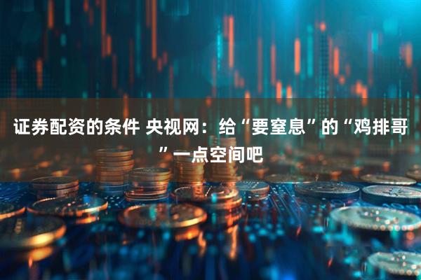 证券配资的条件 央视网:给“要窒息”的“鸡排哥”一点空间吧
