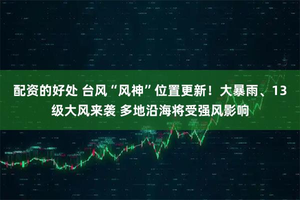 配资的好处 台风“风神”位置更新！大暴雨、13级大风来袭 多地沿海将受强风影响