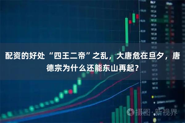 配资的好处 “四王二帝”之乱，大唐危在旦夕，唐德宗为什么还能东山再起？