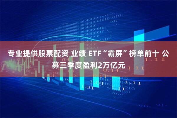 专业提供股票配资 业绩 ETF“霸屏”榜单前十 公募三季度盈利2万亿元