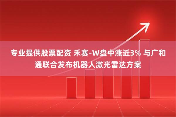 专业提供股票配资 禾赛-W盘中涨近3% 与广和通联合发布机器人激光雷达方案