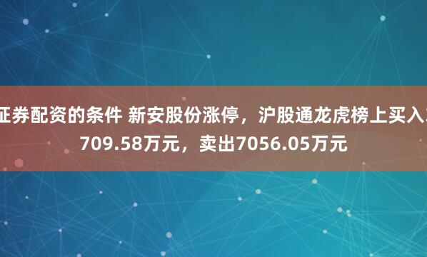 证券配资的条件 新安股份涨停,沪股通龙虎榜上买入3709.58万元,卖出7056.05万元