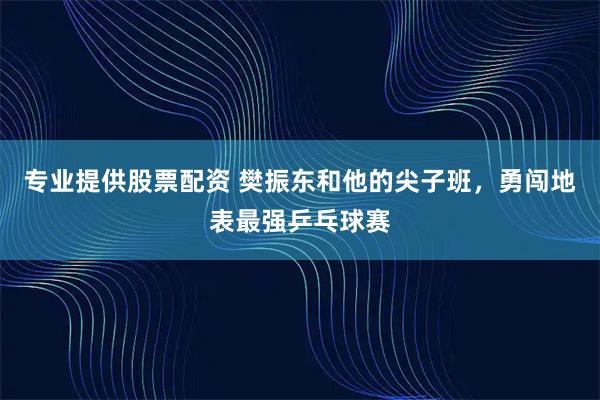 专业提供股票配资 樊振东和他的尖子班，勇闯地表最强乒乓球赛