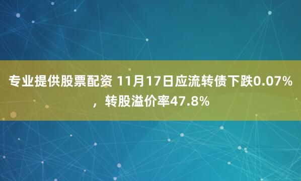专业提供股票配资 11月17日应流转债下跌0.07%,转股溢价率47.8%