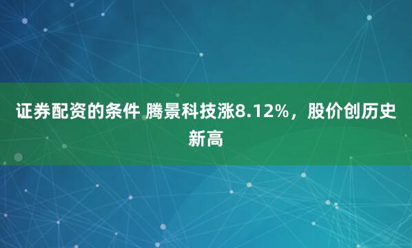 证券配资的条件 腾景科技涨8.12%，股价创历史新高