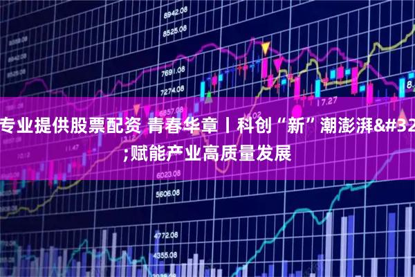 专业提供股票配资 青春华章丨科创“新”潮澎湃 赋能产业高质量发展