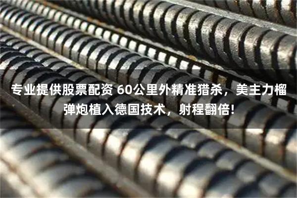 专业提供股票配资 60公里外精准猎杀，美主力榴弹炮植入德国技术，射程翻倍!