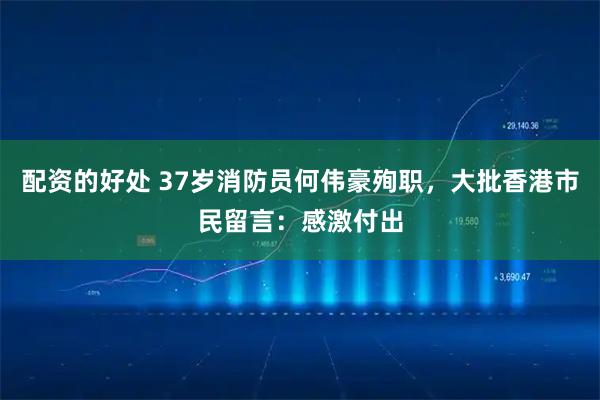 配资的好处 37岁消防员何伟豪殉职,大批香港市民留言:感激付出