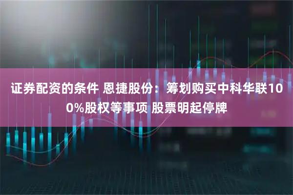 证券配资的条件 恩捷股份：筹划购买中科华联100%股权等事项 股票明起停牌