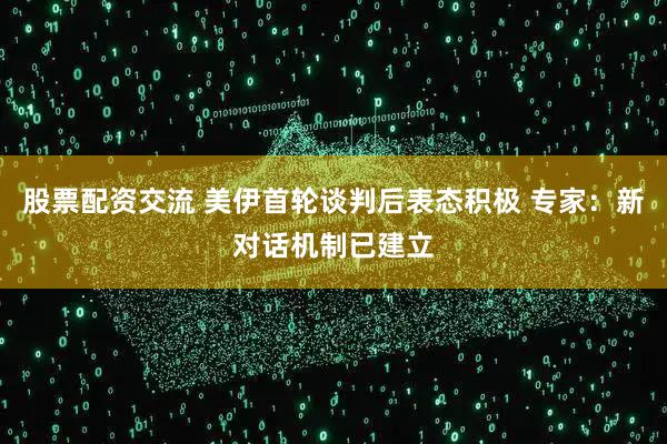 股票配资交流 美伊首轮谈判后表态积极 专家:新对话机制已建立