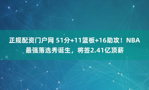 正规配资门户网 51分+11篮板+16助攻!NBA最强落选秀诞生,将签2.41亿顶薪