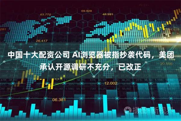 中国十大配资公司 AI浏览器被指抄袭代码,美团承认开源调研不充分,已改正