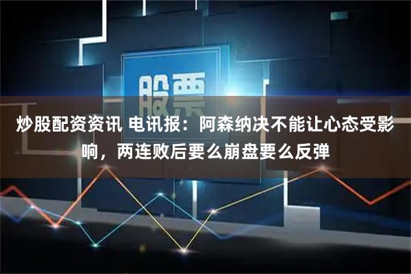 炒股配资资讯 电讯报：阿森纳决不能让心态受影响，两连败后要么崩盘要么反弹