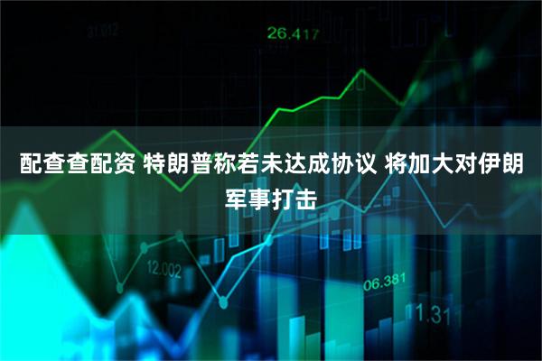 配查查配资 特朗普称若未达成协议 将加大对伊朗军事打击