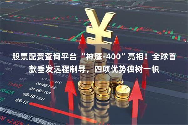 股票配资查询平台 “神鹰-400”亮相!全球首款垂发远程制导,四项优势独树一帜