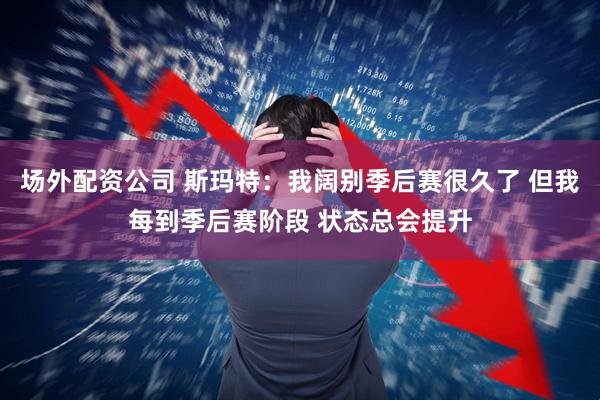 场外配资公司 斯玛特:我阔别季后赛很久了 但我每到季后赛阶段 状态总会提升