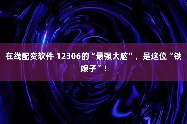 在线配资软件 12306的“最强大脑”，是这位“铁娘子”！