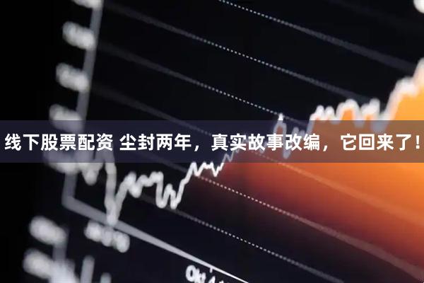 线下股票配资 尘封两年，真实故事改编，它回来了！