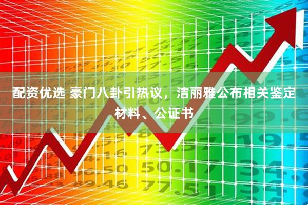 配资优选 豪门八卦引热议，洁丽雅公布相关鉴定材料、公证书