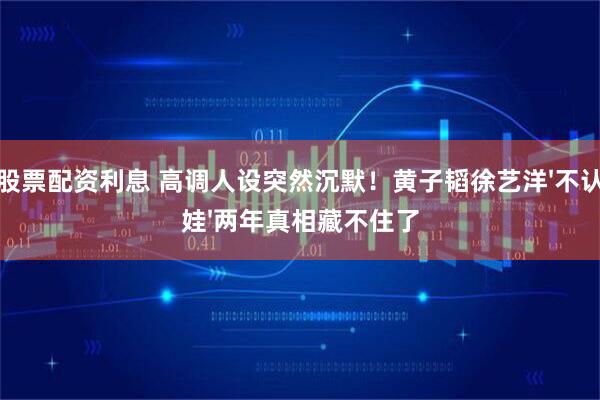 股票配资利息 高调人设突然沉默！黄子韬徐艺洋'不认娃'两年真相藏不住了