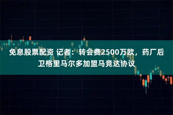 免息股票配资 记者：转会费2500万欧，药厂后卫格里马尔多加盟马竞达协议
