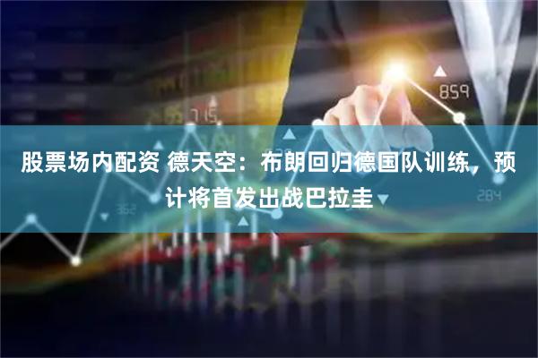 股票场内配资 德天空：布朗回归德国队训练，预计将首发出战巴拉圭