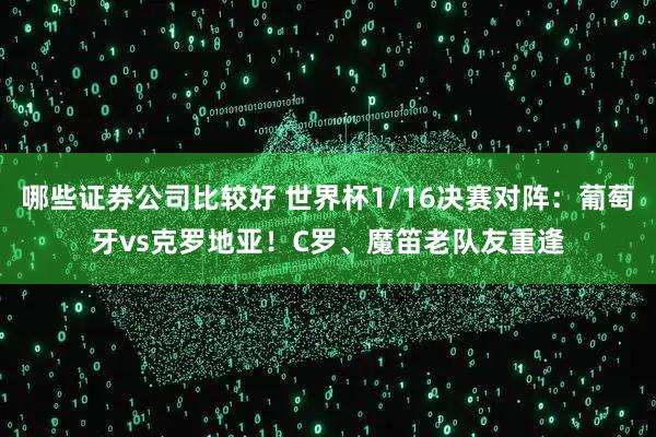 哪些证券公司比较好 世界杯1/16决赛对阵：葡萄牙vs克罗地亚！C罗、魔笛老队友重逢