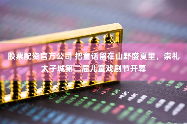 股票配资官方公司 把童话留在山野盛夏里，崇礼太子城第二届儿童戏剧节开幕