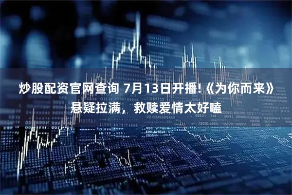 炒股配资官网查询 7月13日开播!《为你而来》悬疑拉满，救赎爱情太好嗑