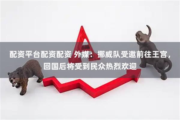 配资平台配资配资 外媒：挪威队受邀前往王宫，回国后将受到民众热烈欢迎
