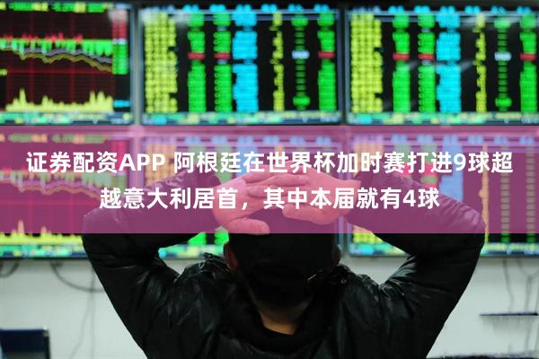 证券配资APP 阿根廷在世界杯加时赛打进9球超越意大利居首，其中本届就有4球
