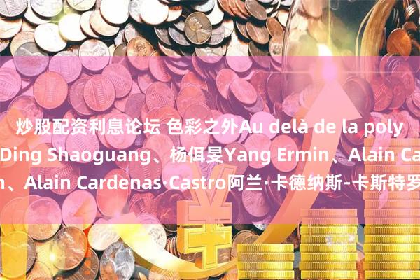 炒股配资利息论坛 色彩之外Au delà de la polychromie：丁绍光Ding Shaoguang、杨佴旻Yang Ermin、Alain Cardenas·Castro阿兰·卡德纳斯-卡斯特罗）巴黎展