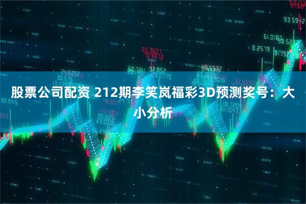 股票公司配资 212期李笑岚福彩3D预测奖号：大小分析
