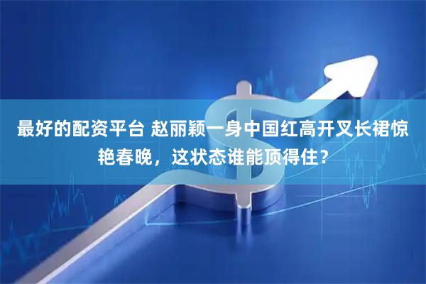 最好的配资平台 赵丽颖一身中国红高开叉长裙惊艳春晚，这状态谁能顶得住？
