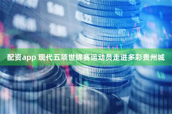 配资app 现代五项世锦赛运动员走进多彩贵州城