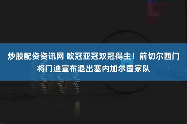 炒股配资资讯网 欧冠亚冠双冠得主！前切尔西门将门迪宣布退出塞内加尔国家队