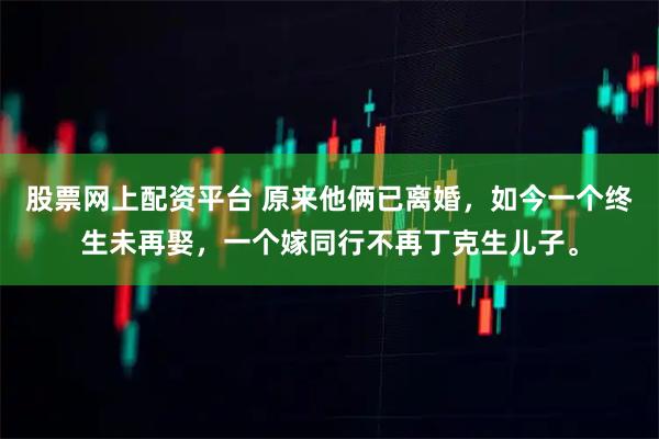 股票网上配资平台 原来他俩已离婚，如今一个终生未再娶，一个嫁同行不再丁克生儿子。