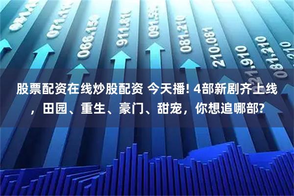 股票配资在线炒股配资 今天播! 4部新剧齐上线，田园、重生、豪门、甜宠，你想追哪部?